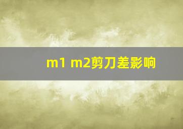 m1 m2剪刀差影响